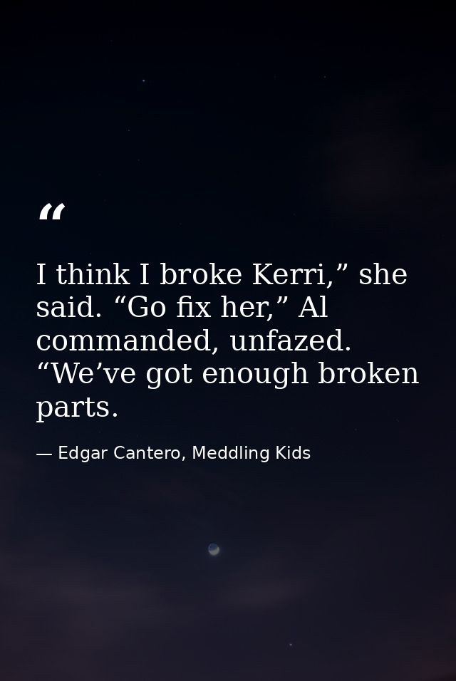 I think I broke Kerri,” she said. “Go fix her,” Al commanded, unfazed. “We’ve got enough broken parts. — Edgar Cantero, Meddling Kids