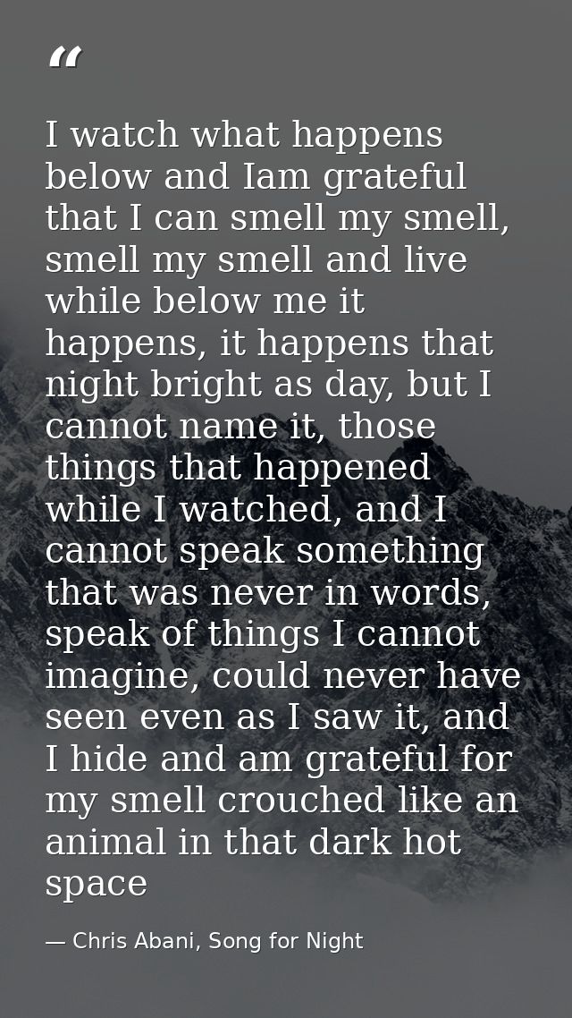 I watch what happens below and Iam grateful that I can smell my smell, smell my smell and live while below me it happens — Chris Abani, Song for Night