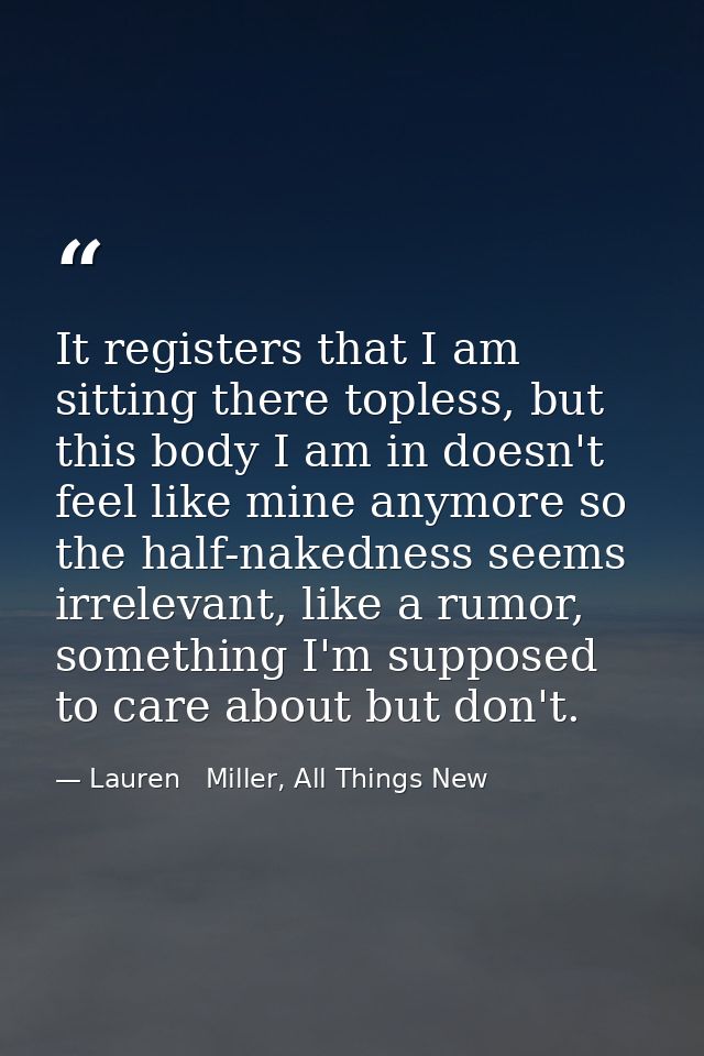 It registers that I am sitting there topless, but this body I am in doesn't feel like mine anymore so the half-nakedness — Lauren   Miller, All Things New