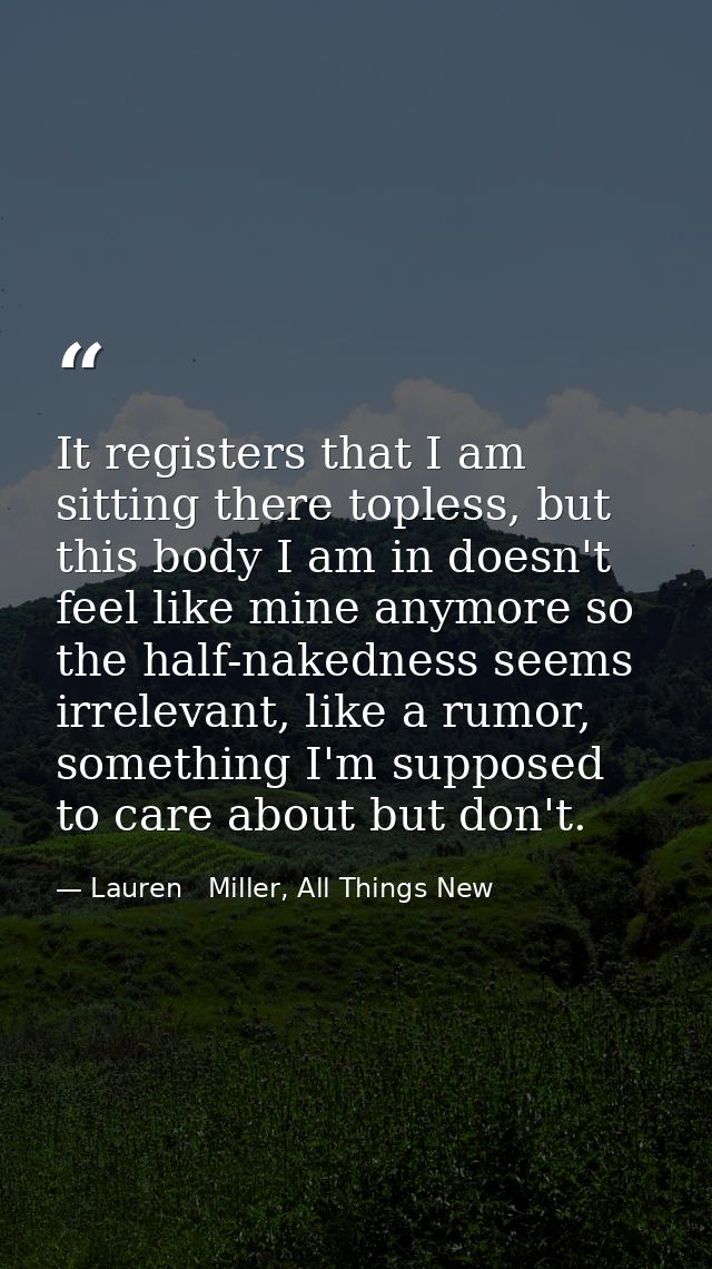 It registers that I am sitting there topless, but this body I am in doesn't feel like mine anymore so the half-nakedness — Lauren   Miller, All Things New