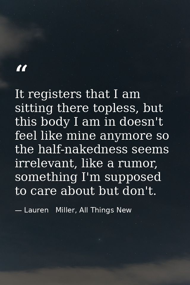 It registers that I am sitting there topless, but this body I am in doesn't feel like mine anymore so the half-nakedness — Lauren   Miller, All Things New