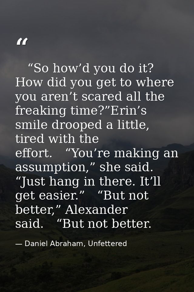  “So how’d you do it? How did you get to where you aren’t scared all the freaking time?”Erin’s smile drooped a little, t — Daniel Abraham, Unfettered