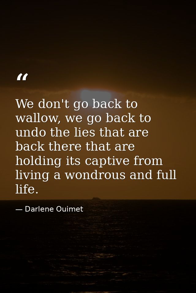 We don't go back to wallow, we go back to undo the lies that are back there that are holding its captive from living a w — Darlene Ouimet