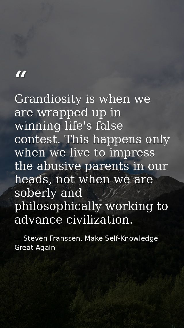 Grandiosity is when we are wrapped up in winning life's false contest. This happens only when we live to impress the abu — Steven Franssen, Make Self-Knowledge Great Again