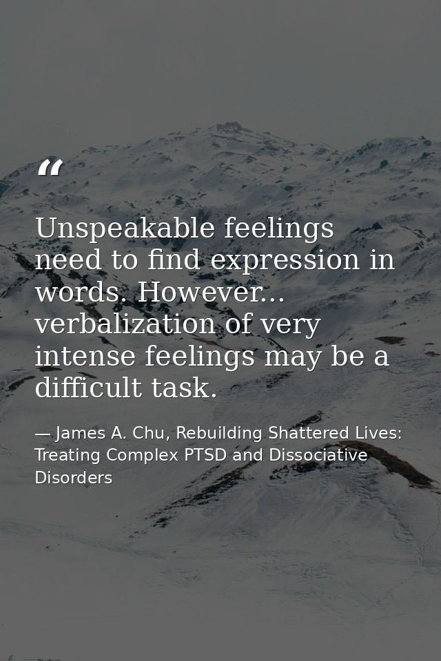 Unspeakable feelings need to find expression in words. However... verbalization of very intense feelings may be a diffic — James A. Chu, Rebuilding Shattered Lives: Treating Complex PTSD and Dissociative Disorders
