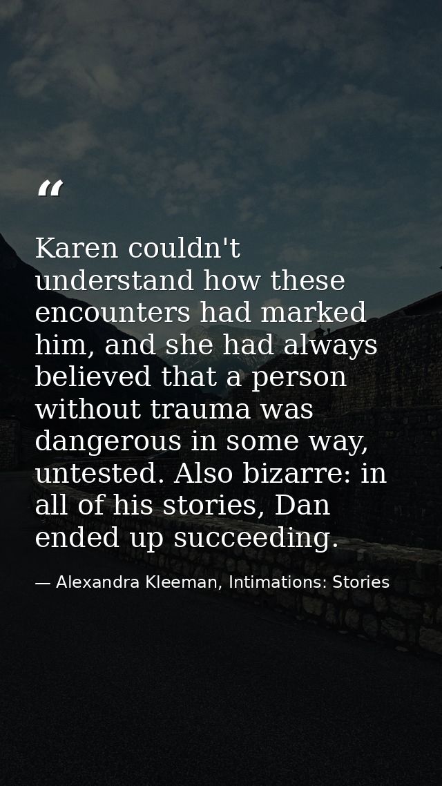 Karen couldn't understand how these encounters had marked him, and she had always believed that a person without trauma  — Alexandra Kleeman, Intimations: Stories