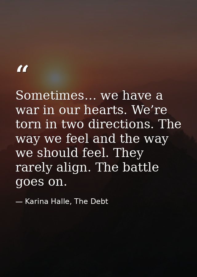 Sometimes… we have a war in our hearts. We’re torn in two directions. The way we feel and the way we should feel. They r — Karina Halle, The Debt