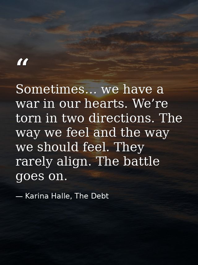 Sometimes… we have a war in our hearts. We’re torn in two directions. The way we feel and the way we should feel. They r — Karina Halle, The Debt