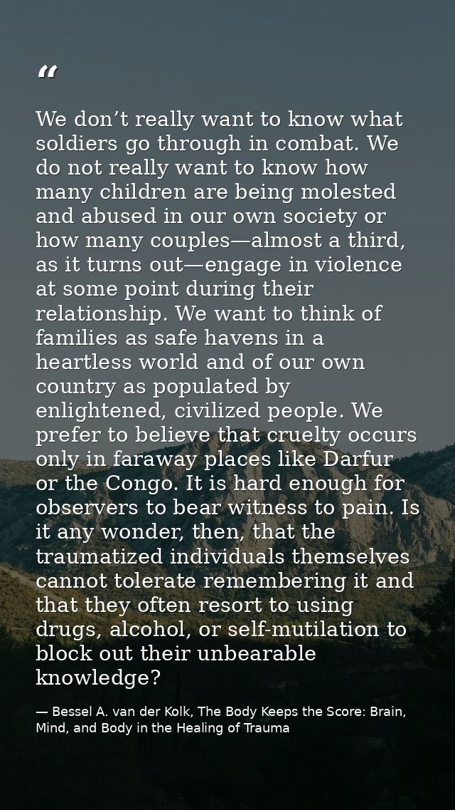 We don’t really want to know what soldiers go through in combat. We do not really want to know how many children are bei — Bessel A. van der Kolk, The Body Keeps the Score: Brain, Mind, and Body in the Healing of Trauma