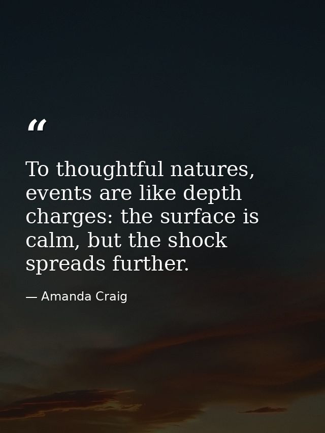 To thoughtful natures, events are like depth charges: the surface is calm, but the shock spreads further. — Amanda Craig