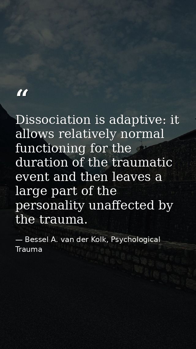Dissociation is adaptive: it allows relatively normal functioning for the duration of the traumatic event and then leave — Bessel A. van der Kolk, Psychological Trauma