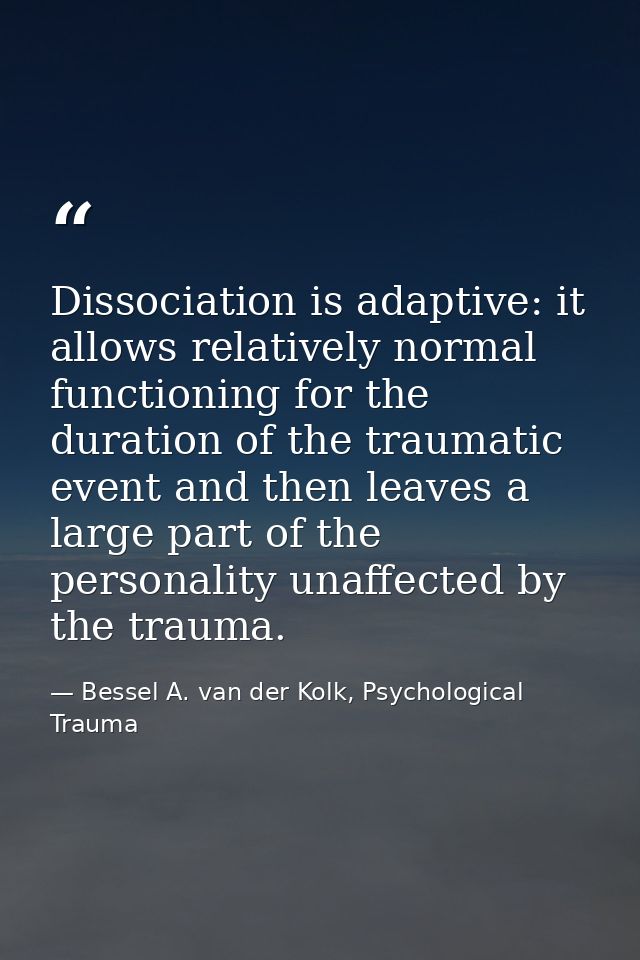 Dissociation is adaptive: it allows relatively normal functioning for the duration of the traumatic event and then leave — Bessel A. van der Kolk, Psychological Trauma