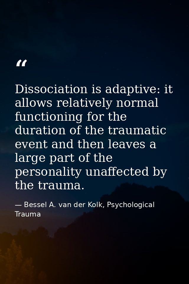 Dissociation is adaptive: it allows relatively normal functioning for the duration of the traumatic event and then leave — Bessel A. van der Kolk, Psychological Trauma