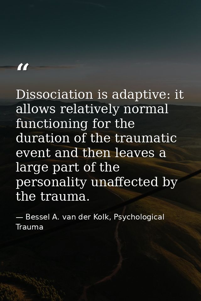 Dissociation is adaptive: it allows relatively normal functioning for the duration of the traumatic event and then leave — Bessel A. van der Kolk, Psychological Trauma