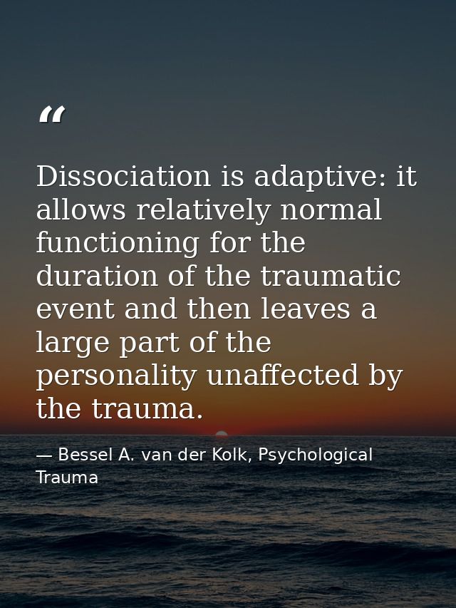 Dissociation is adaptive: it allows relatively normal functioning for the duration of the traumatic event and then leave — Bessel A. van der Kolk, Psychological Trauma
