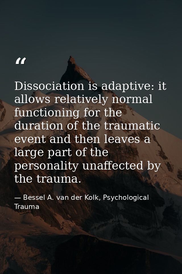 Dissociation is adaptive: it allows relatively normal functioning for the duration of the traumatic event and then leave — Bessel A. van der Kolk, Psychological Trauma