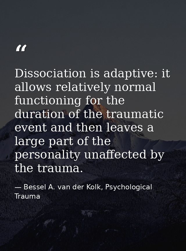 Dissociation is adaptive: it allows relatively normal functioning for the duration of the traumatic event and then leave — Bessel A. van der Kolk, Psychological Trauma