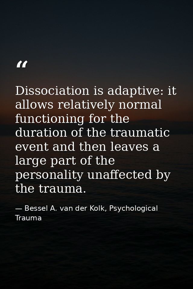 Dissociation is adaptive: it allows relatively normal functioning for the duration of the traumatic event and then leave — Bessel A. van der Kolk, Psychological Trauma