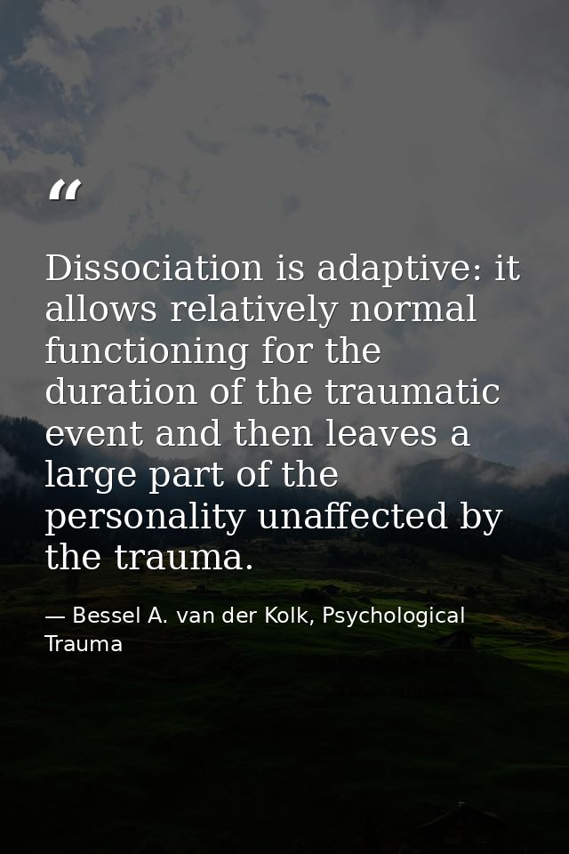 Dissociation is adaptive: it allows relatively normal functioning for the duration of the traumatic event and then leave — Bessel A. van der Kolk, Psychological Trauma