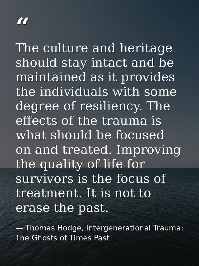 The culture and heritage should stay intact and be maintained as it provides the individuals with some degree of resilie — Thomas Hodge, Intergenerational Trauma: The Ghosts of Times Past