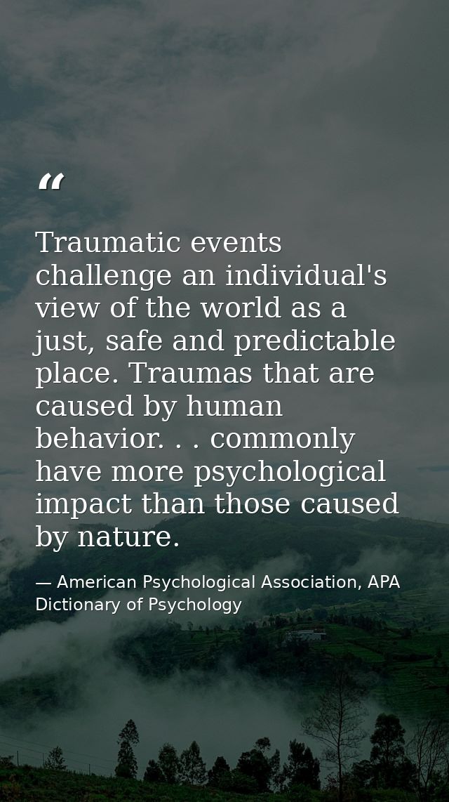Traumatic events challenge an individual's view of the world as a just, safe and predictable place. Traumas that are cau — American Psychological Association, APA Dictionary of Psychology