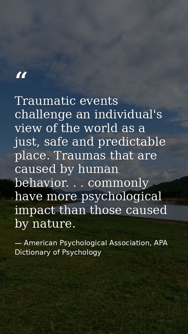 Traumatic events challenge an individual's view of the world as a just, safe and predictable place. Traumas that are cau — American Psychological Association, APA Dictionary of Psychology