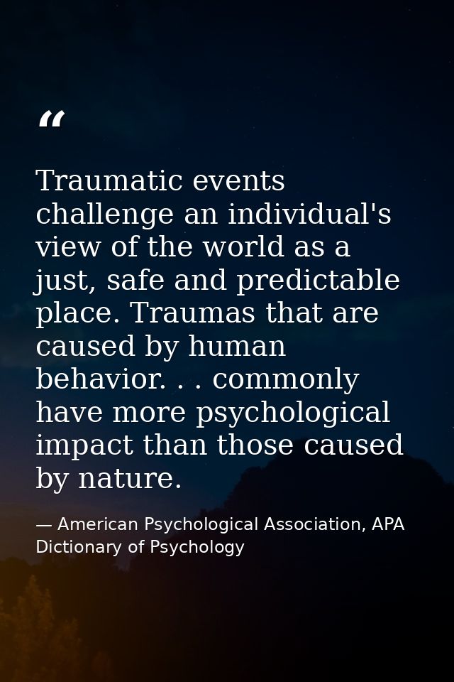 Traumatic events challenge an individual's view of the world as a just, safe and predictable place. Traumas that are cau — American Psychological Association, APA Dictionary of Psychology