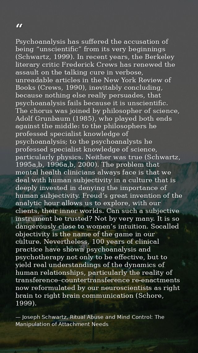 Psychoanalysis has suffered the accusation of being “unscientific” from its very beginnings (Schwartz, 1999). In recent  — Joseph Schwartz, Ritual Abuse and Mind Control: The Manipulation of Attachment Needs
