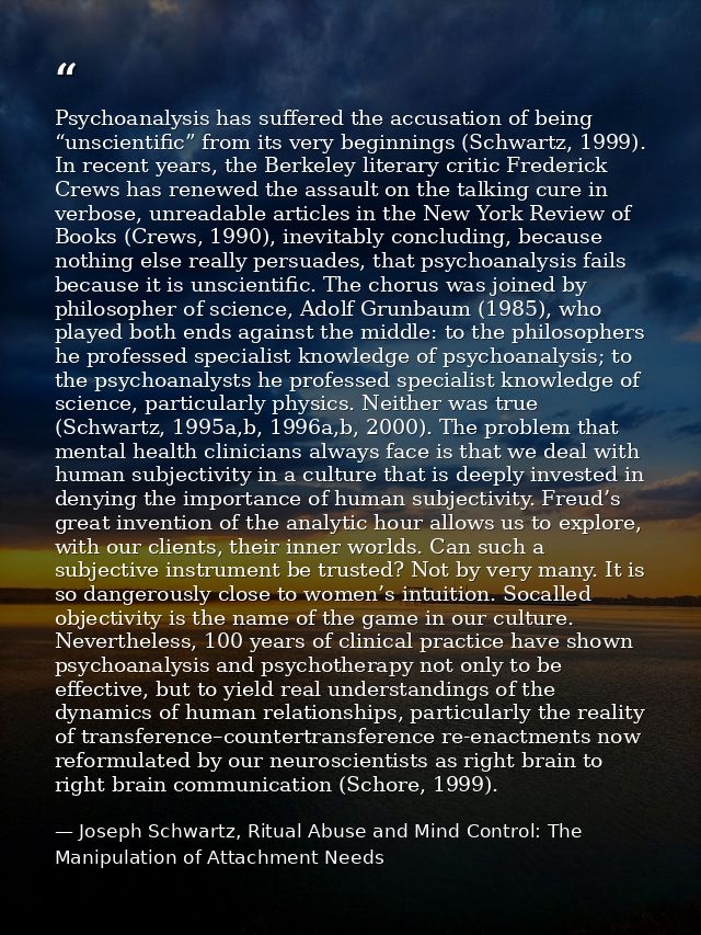 Psychoanalysis has suffered the accusation of being “unscientific” from its very beginnings (Schwartz, 1999). In recent  — Joseph Schwartz, Ritual Abuse and Mind Control: The Manipulation of Attachment Needs