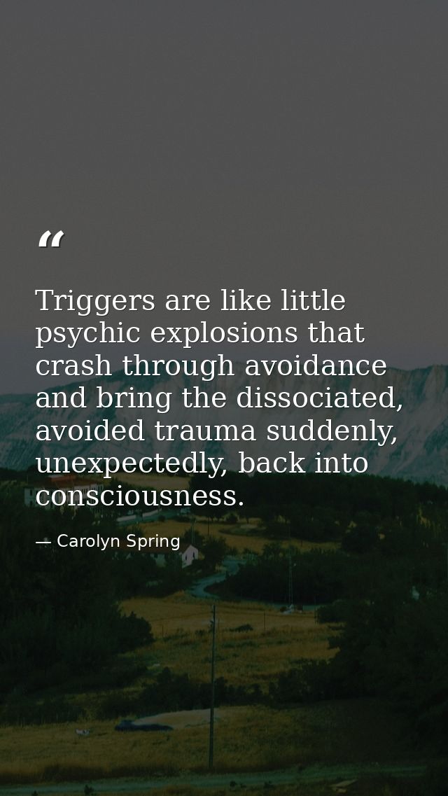 Triggers are like little psychic explosions that crash through avoidance and bring the dissociated, avoided trauma sudde — Carolyn Spring