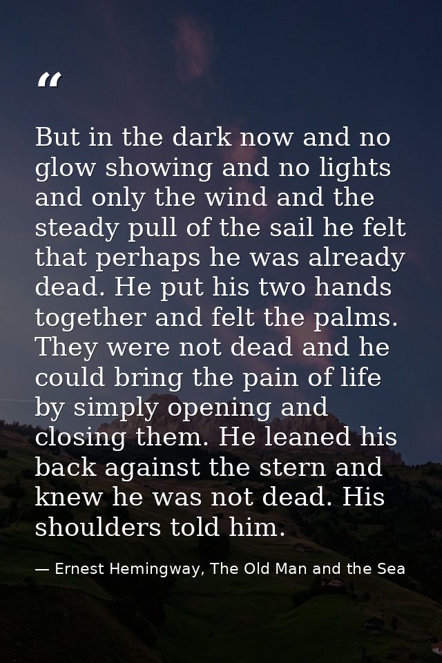 But in the dark now and no glow showing and no lights and only the wind and the steady pull of the sail he felt that per — Ernest Hemingway, The Old Man and the Sea