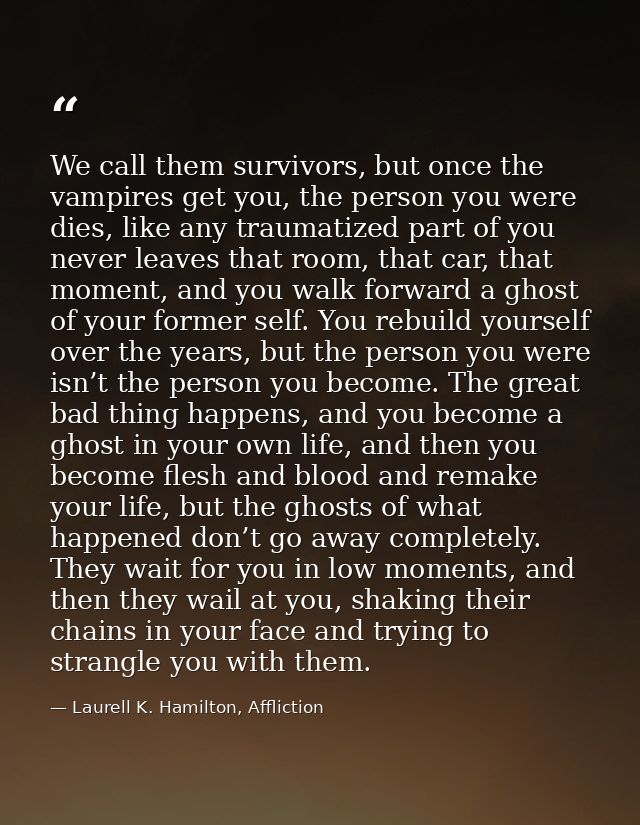 We call them survivors, but once the vampires get you, the person you were dies, like any traumatized part of you never  — Laurell K. Hamilton, Affliction