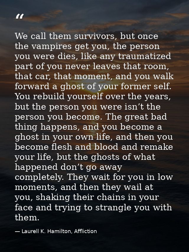 We call them survivors, but once the vampires get you, the person you were dies, like any traumatized part of you never  — Laurell K. Hamilton, Affliction