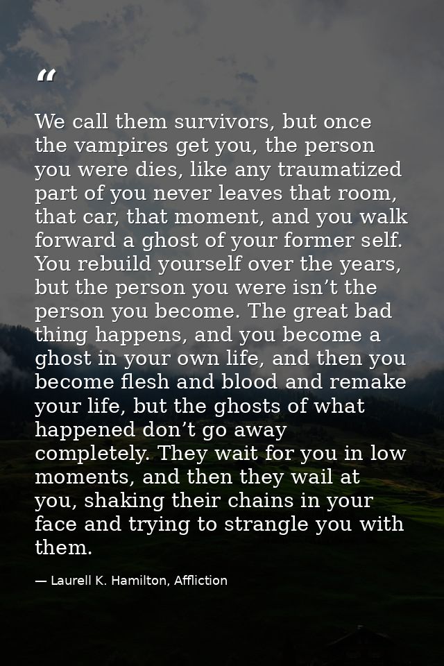 We call them survivors, but once the vampires get you, the person you were dies, like any traumatized part of you never  — Laurell K. Hamilton, Affliction