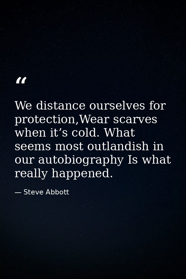 We distance ourselves for protection,Wear scarves when it’s cold. What seems most outlandish in our autobiography Is wha — Steve Abbott