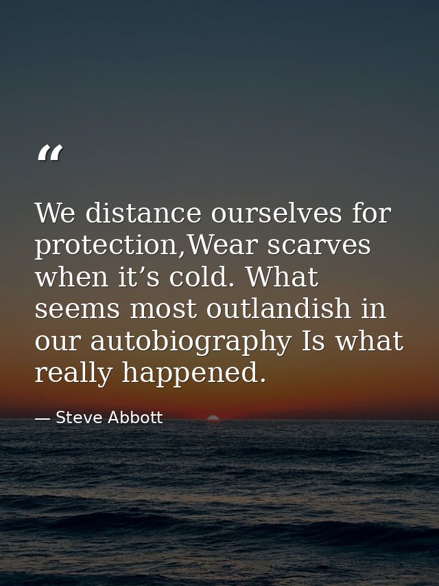 We distance ourselves for protection,Wear scarves when it’s cold. What seems most outlandish in our autobiography Is wha — Steve Abbott