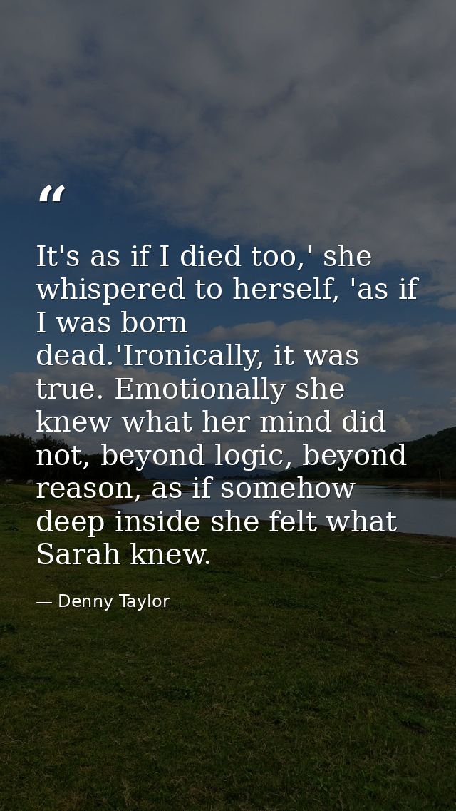It's as if I died too,' she whispered to herself, 'as if I was born dead.'Ironically, it was true. Emotionally she knew  — Denny Taylor