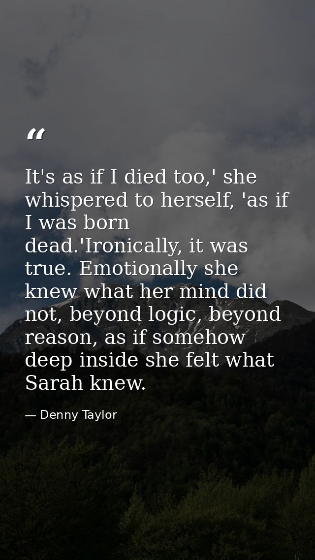 It's as if I died too,' she whispered to herself, 'as if I was born dead.'Ironically, it was true. Emotionally she knew  — Denny Taylor