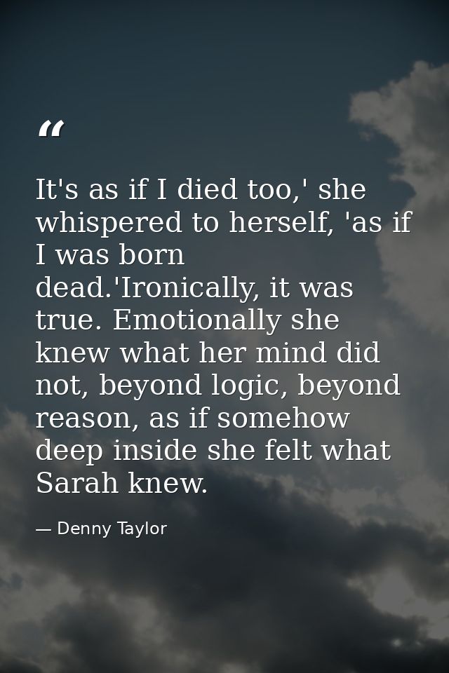 It's as if I died too,' she whispered to herself, 'as if I was born dead.'Ironically, it was true. Emotionally she knew  — Denny Taylor