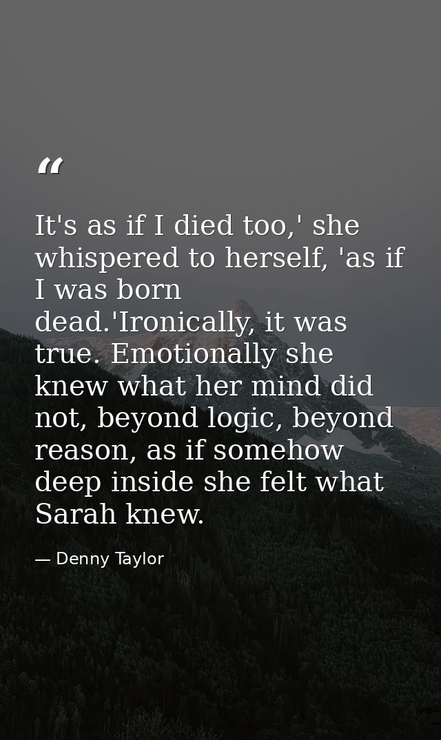 It's as if I died too,' she whispered to herself, 'as if I was born dead.'Ironically, it was true. Emotionally she knew  — Denny Taylor