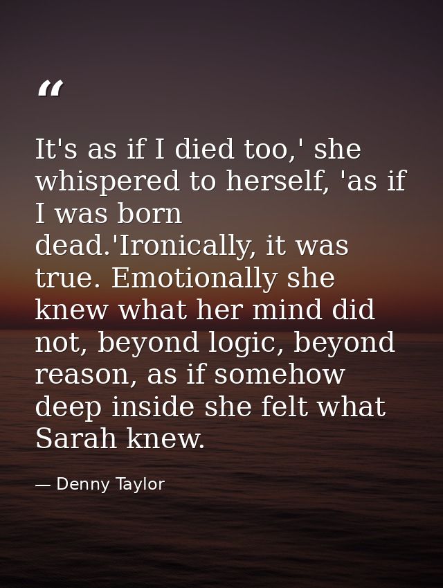 It's as if I died too,' she whispered to herself, 'as if I was born dead.'Ironically, it was true. Emotionally she knew  — Denny Taylor