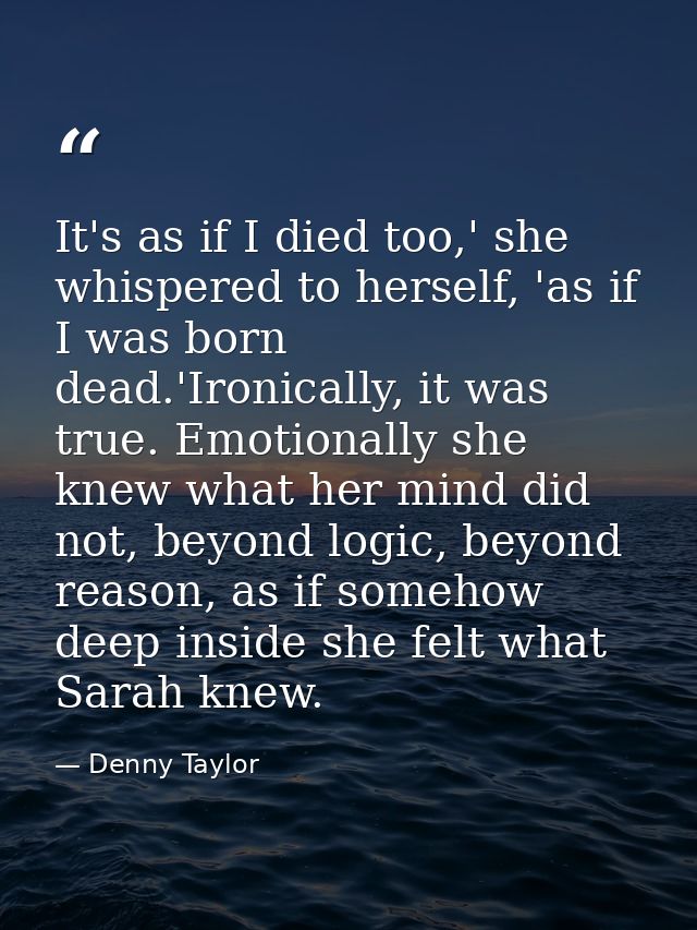It's as if I died too,' she whispered to herself, 'as if I was born dead.'Ironically, it was true. Emotionally she knew  — Denny Taylor