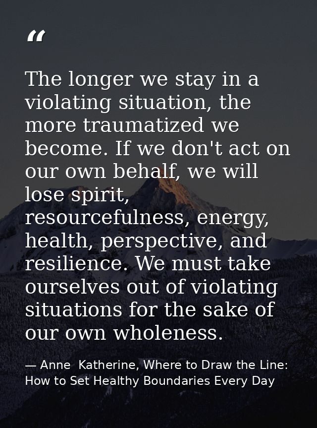 The longer we stay in a violating situation, the more traumatized we become. If we don't act on our own behalf, we will  — Anne  Katherine, Where to Draw the Line: How to Set Healthy Boundaries Every Day