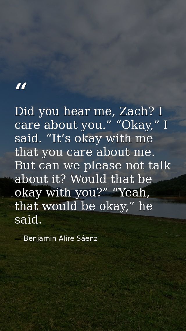 Did you hear me, Zach? I care about you.” “Okay,” I said. “It’s okay with me that you care about me. But can we please n — Benjamin Alire Sáenz