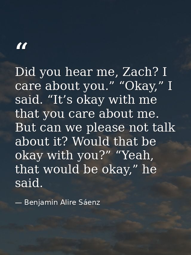 Did you hear me, Zach? I care about you.” “Okay,” I said. “It’s okay with me that you care about me. But can we please n — Benjamin Alire Sáenz