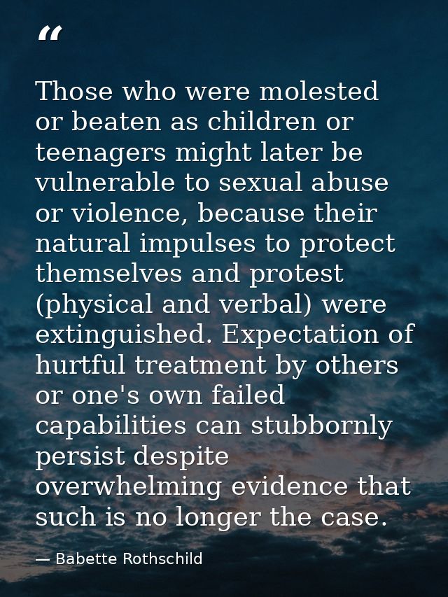 Those who were molested or beaten as children or teenagers might later be vulnerable to sexual abuse or violence, becaus — Babette Rothschild
