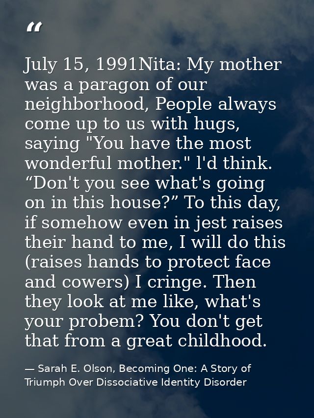 July 15, 1991Nita: My mother was a paragon of our neighborhood, People always come up to us with hugs, saying "You have  — Sarah E. Olson, Becoming One: A Story of Triumph Over Dissociative Identity Disorder