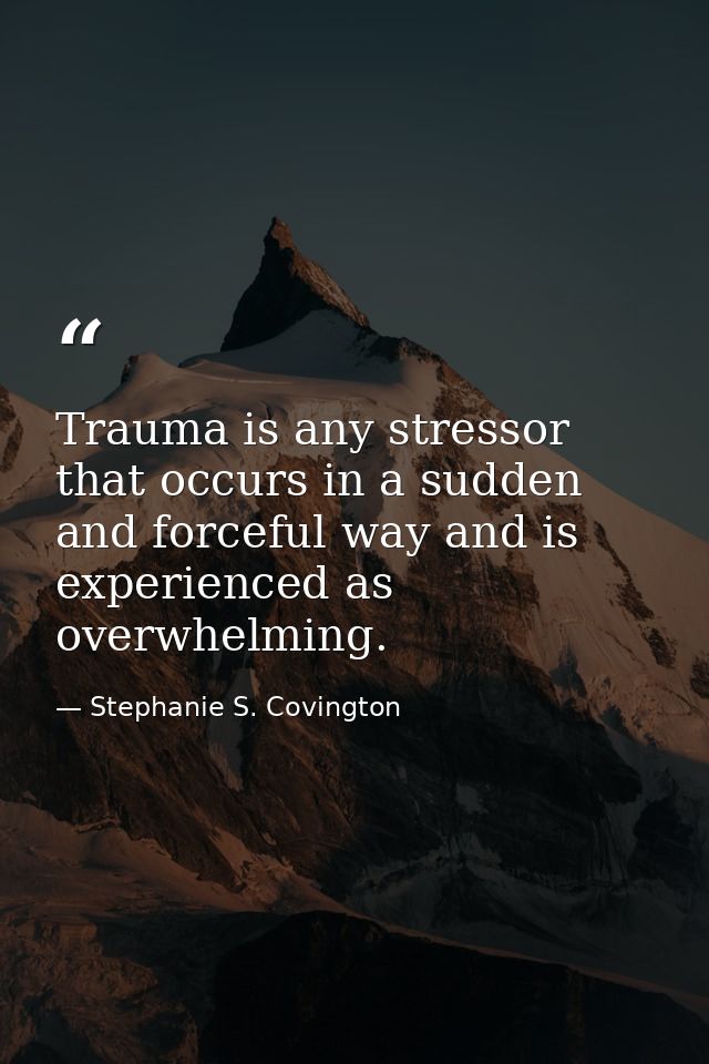 Trauma is any stressor that occurs in a sudden and forceful way and is experienced as overwhelming. — Stephanie S. Covington