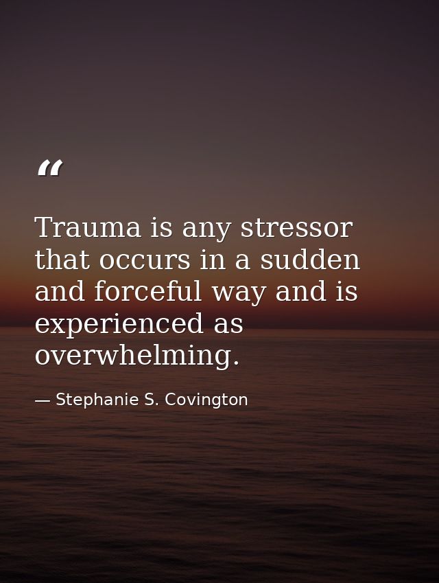 Trauma is any stressor that occurs in a sudden and forceful way and is experienced as overwhelming. — Stephanie S. Covington