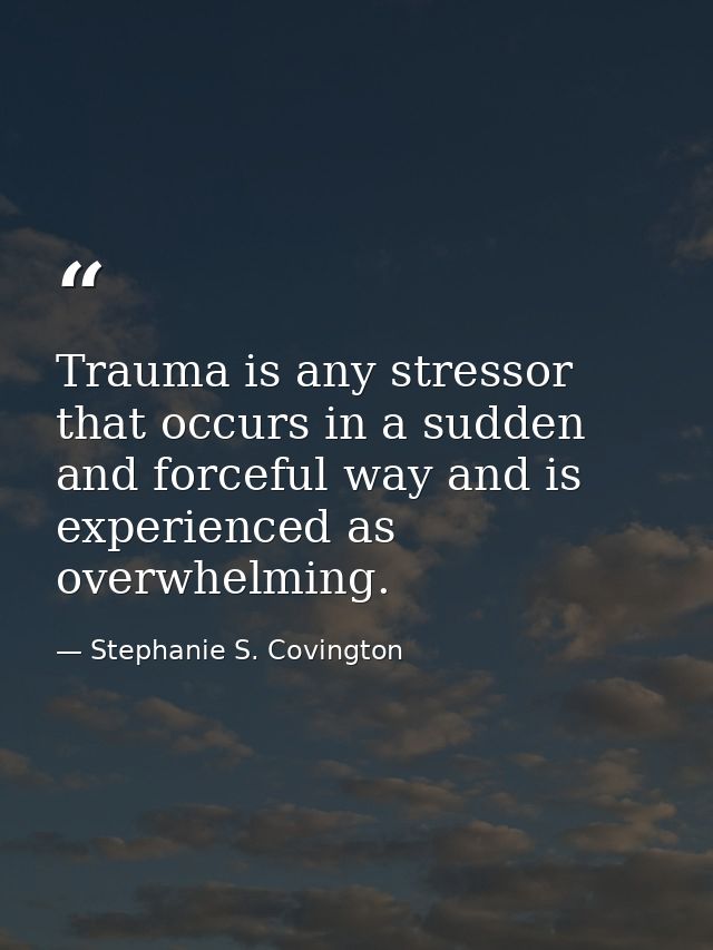 Trauma is any stressor that occurs in a sudden and forceful way and is experienced as overwhelming. — Stephanie S. Covington